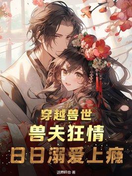 穿越兽世兽夫狂情日日溺爱上瘾 送葬旰帝