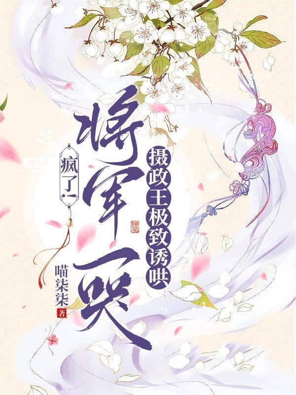 疯了!将军一哭摄政王极致诱哄未删减