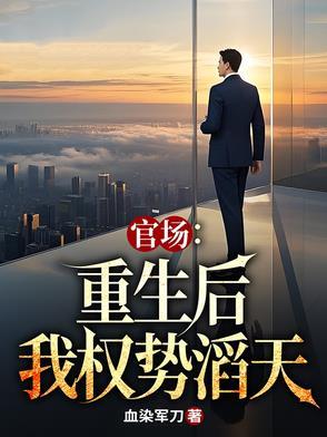 官场重生后我权势滔天血染军刀著
