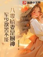 八零娇妻是厨神军少欲罢不能免费阅读